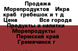 Продажа Морепродуктов. (Икра, краб, гребешок и т.д.) › Цена ­ 1 000 - Все города Продукты и напитки » Морепродукты   . Пермский край,Гремячинск г.